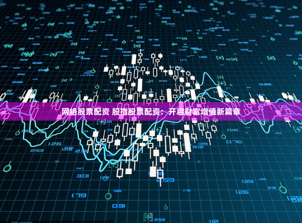 网络股票配资 股指股票配资：开启财富增值新篇章