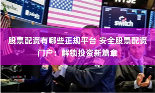 股票配资有哪些正规平台 安全股票配资门户：解锁投资新篇章