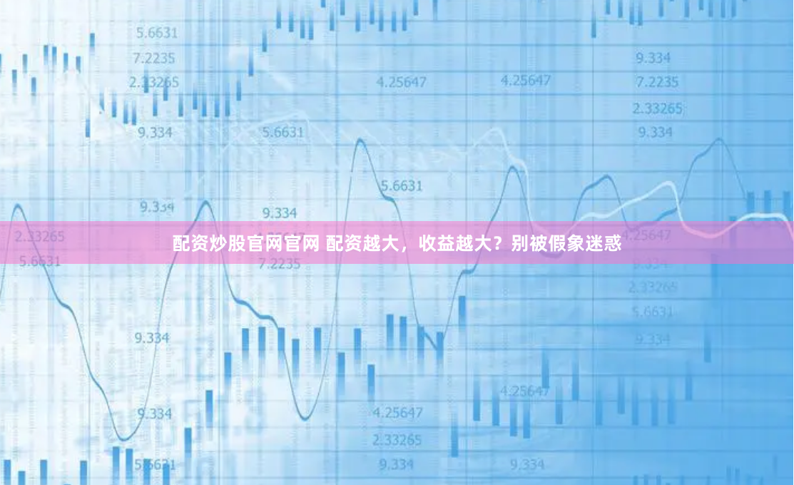 配资炒股官网官网 配资越大，收益越大？别被假象迷惑
