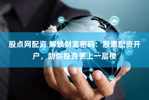 股点网配资 解锁财富密码：股票配资开户，助你投资更上一层楼