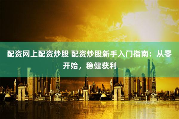 配资网上配资炒股 配资炒股新手入门指南：从零开始，稳健获利