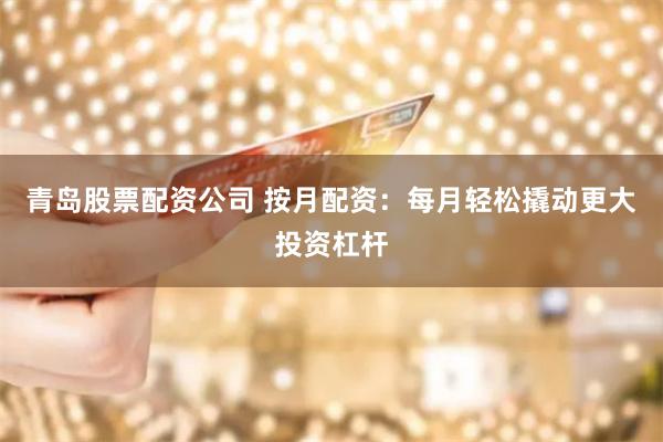 青岛股票配资公司 按月配资：每月轻松撬动更大投资杠杆