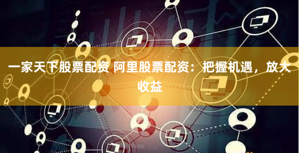 一家天下股票配资 阿里股票配资：把握机遇，放大收益