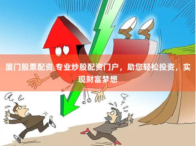 厦门股票配资 专业炒股配资门户，助您轻松投资，实现财富梦想