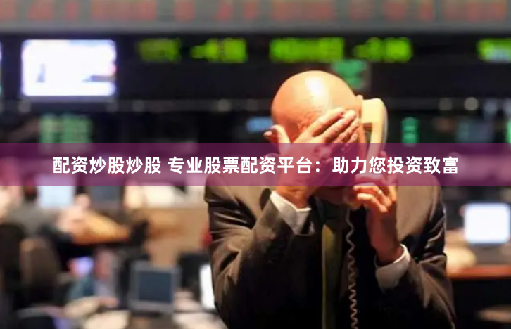 配资炒股炒股 专业股票配资平台：助力您投资致富