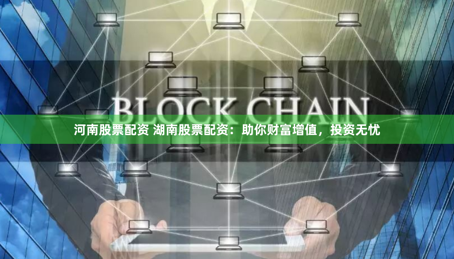 河南股票配资 湖南股票配资：助你财富增值，投资无忧