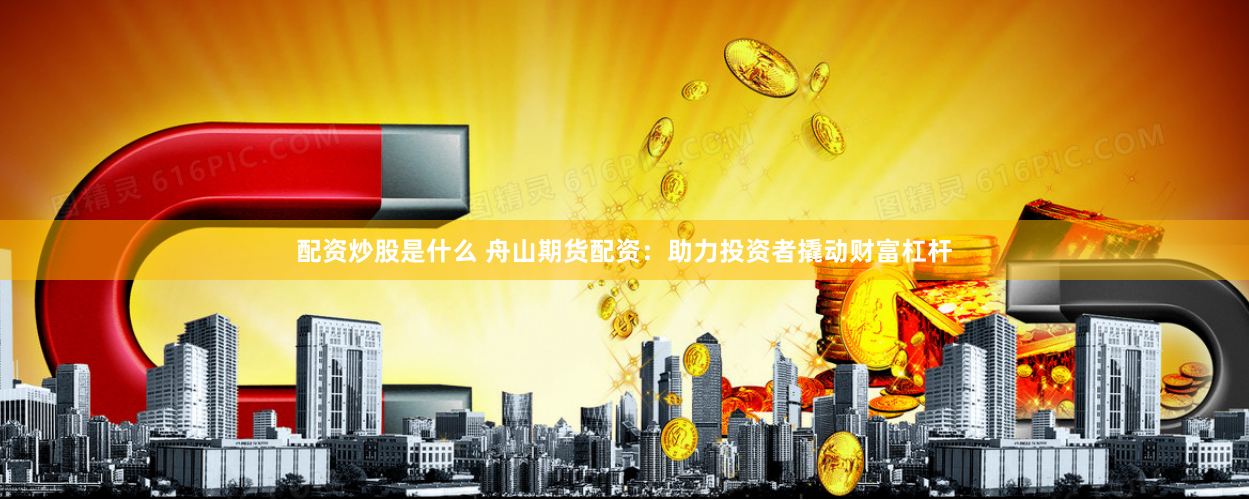 配资炒股是什么 舟山期货配资：助力投资者撬动财富杠杆
