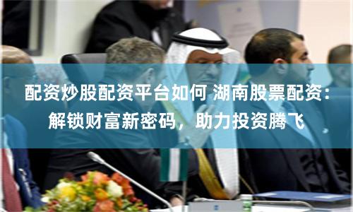 配资炒股配资平台如何 湖南股票配资：解锁财富新密码，助力投资腾飞