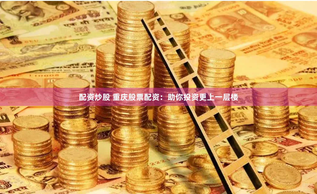 配资炒股 重庆股票配资：助你投资更上一层楼