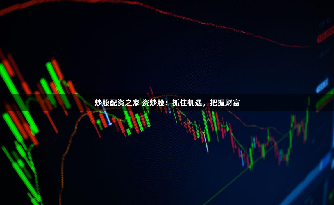 炒股配资之家 资炒股：抓住机遇，把握财富