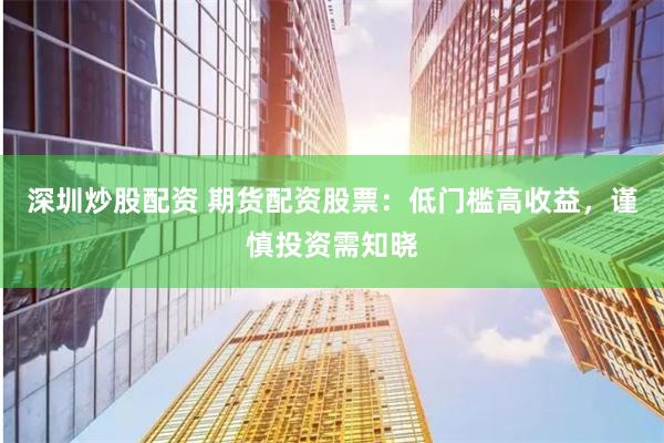 深圳炒股配资 期货配资股票：低门槛高收益，谨慎投资需知晓