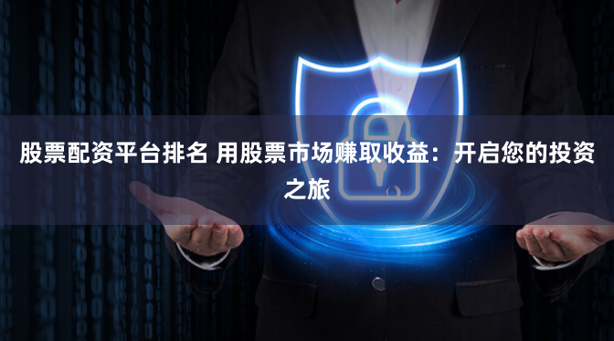 股票配资平台排名 用股票市场赚取收益：开启您的投资之旅