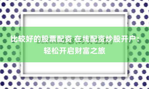 比较好的股票配资 在线配资炒股开户：轻松开启财富之旅