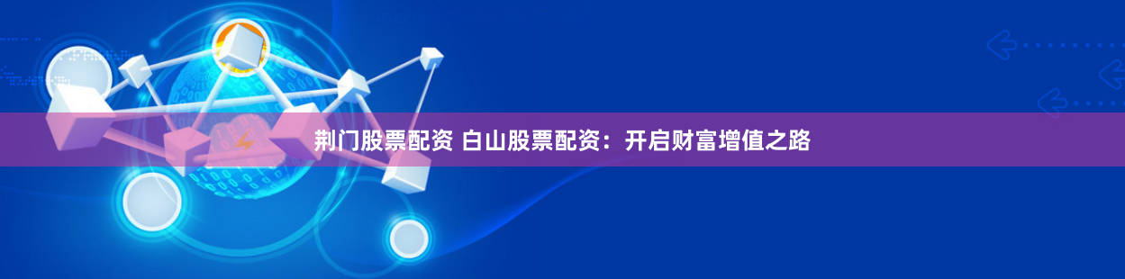 荆门股票配资 白山股票配资：开启财富增值之路