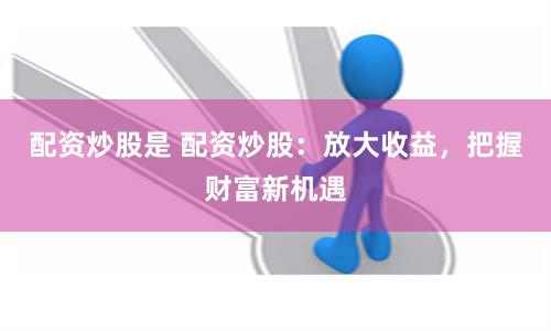 配资炒股是 配资炒股：放大收益，把握财富新机遇