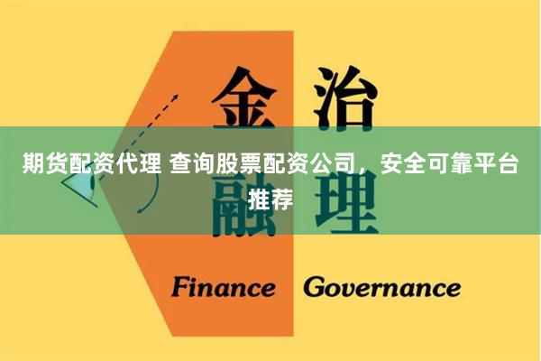 期货配资代理 查询股票配资公司，安全可靠平台推荐