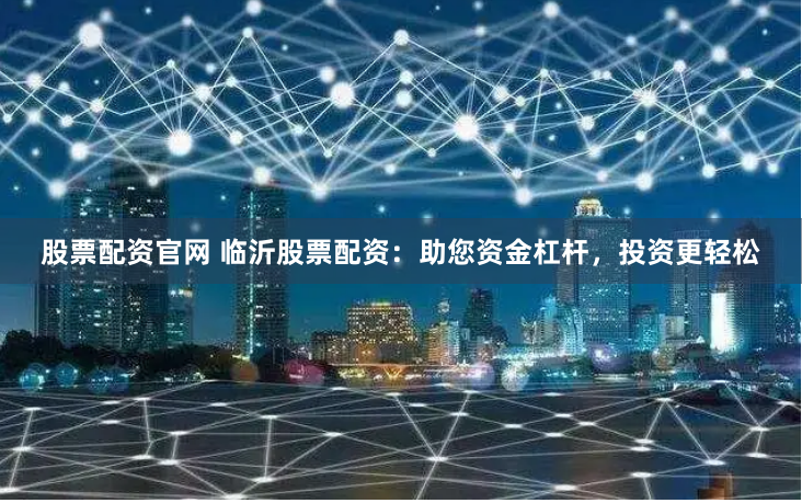 股票配资官网 临沂股票配资：助您资金杠杆，投资更轻松