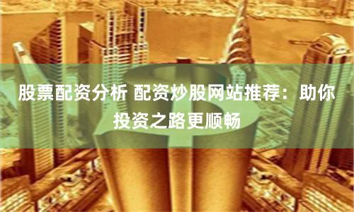 股票配资分析 配资炒股网站推荐：助你投资之路更顺畅