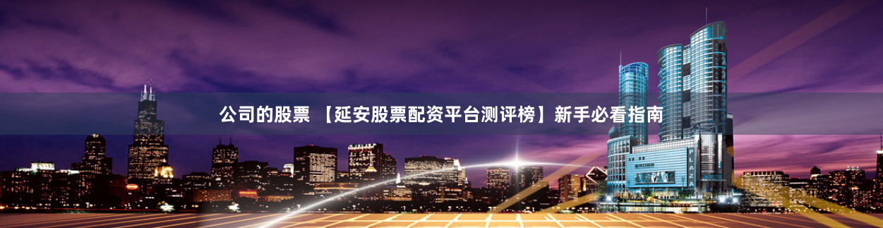 公司的股票 【延安股票配资平台测评榜】新手必看指南