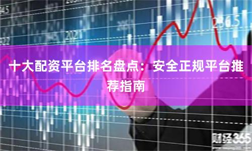 十大配资平台排名盘点：安全正规平台推荐指南