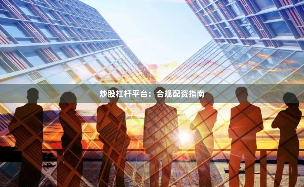 炒股杠杆平台：合规配资指南