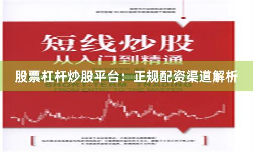 股票杠杆炒股平台：正规配资渠道解析
