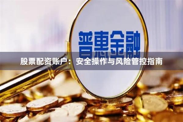 股票配资账户：安全操作与风险管控指南
