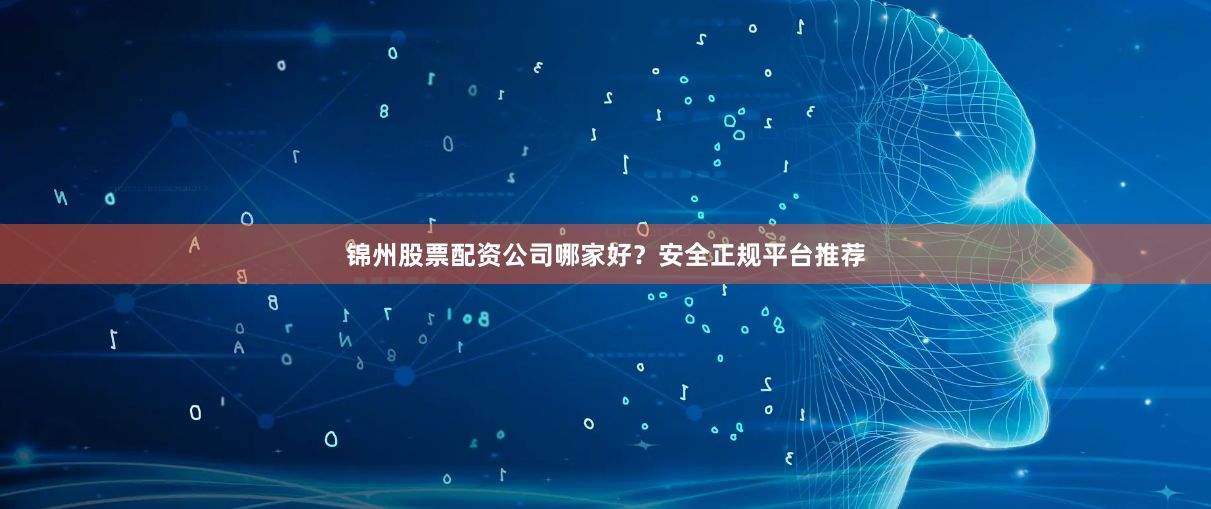 锦州股票配资公司哪家好？安全正规平台推荐