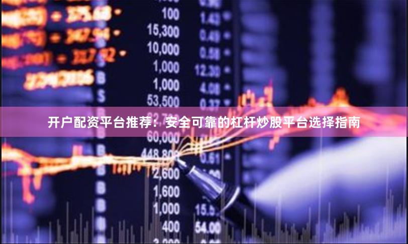 开户配资平台推荐：安全可靠的杠杆炒股平台选择指南