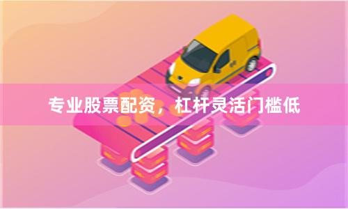 专业股票配资，杠杆灵活门槛低
