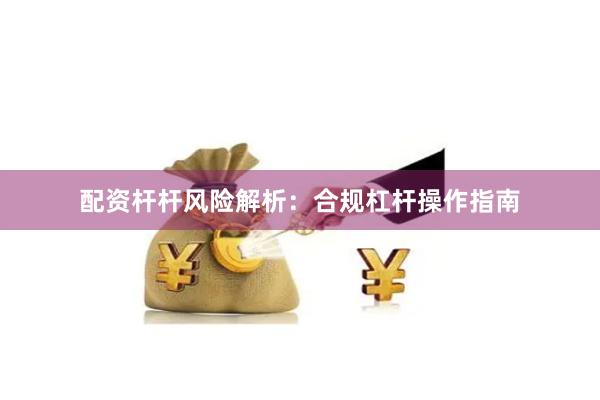 配资杆杆风险解析：合规杠杆操作指南
