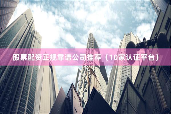 股票配资正规靠谱公司推荐（10家认证平台）